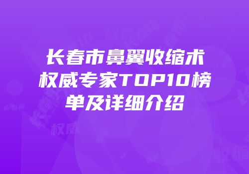 长春市鼻翼收缩术权威专家TOP10榜单及详细介绍