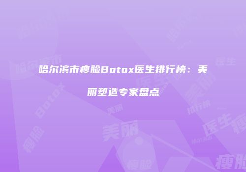 哈尔滨市瘦脸Botox医生排行榜：美丽塑造专家盘点