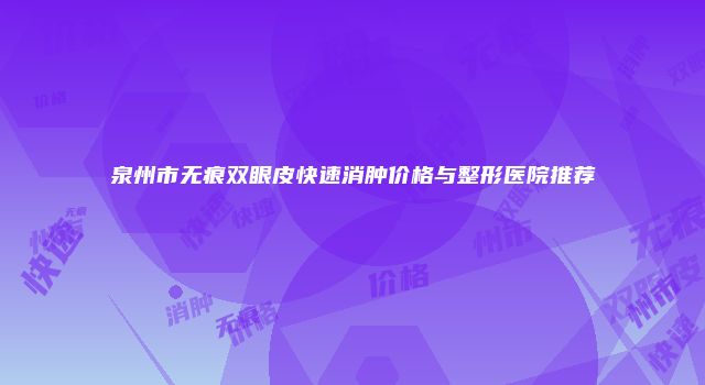 泉州市无痕双眼皮快速消肿价格与整形医院推荐