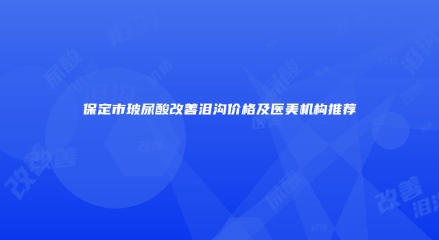 保定市玻尿酸改善泪沟价格及医美机构推荐