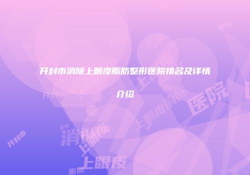 开封市消除上眼皮脂肪整形医院排名及详情介绍