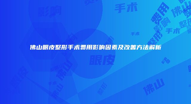 佛山眼皮整形手术费用影响因素及改善方法解析