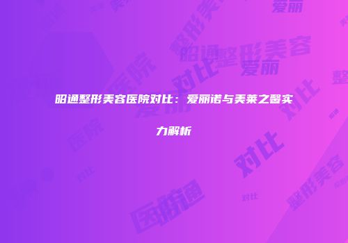 昭通整形美容医院对比：爱丽诺与美莱之馨实力解析