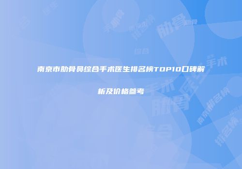 南京市肋骨鼻综合手术医生排名榜TOP10口碑解析及价格参考