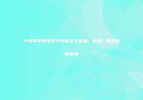 中国超声波洗牙手术普及与发展：价格一览及注意事项
