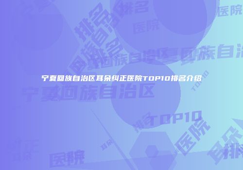 宁夏回族自治区耳朵纠正医院TOP10排名介绍