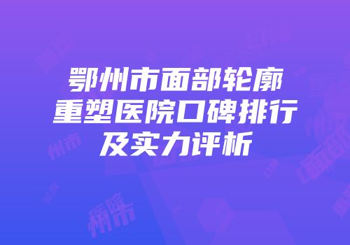 鄂州市面部轮廓重塑医院口碑排行及实力评析