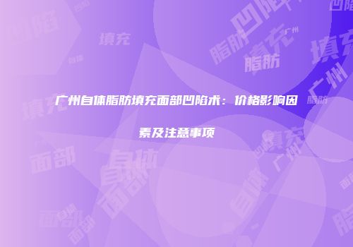 广州自体脂肪填充面部凹陷术：价格影响因素及注意事项