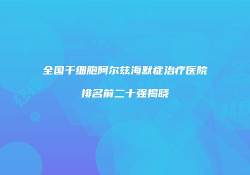 全国干细胞阿尔兹海默症治疗医院排名前二十强揭晓