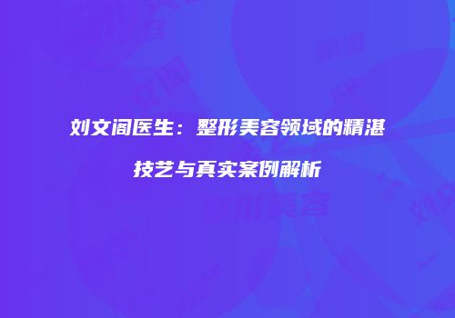 刘文阁医生：整形美容领域的精湛技艺与真实案例解析