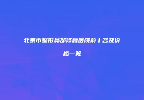 北京市整形鼻部修复医院前十名及价格一览