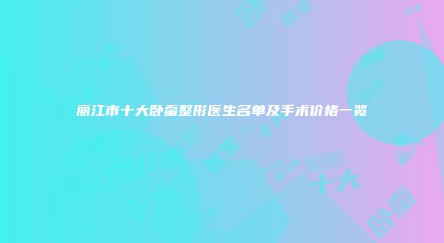 丽江市十大卧蚕整形医生名单及手术价格一览