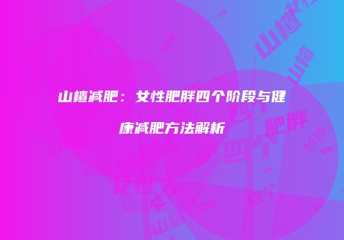 山楂减肥：女性肥胖四个阶段与健康减肥方法解析