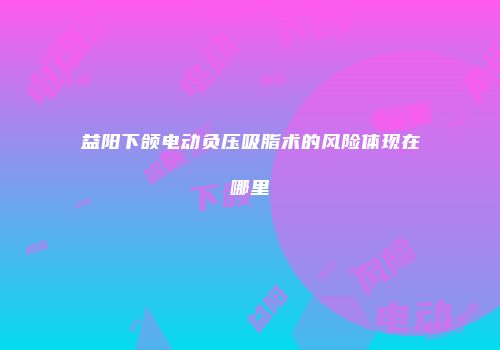 益阳下颌电动负压吸脂术的风险体现在哪里