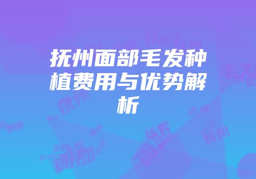 抚州面部毛发种植费用与优势解析