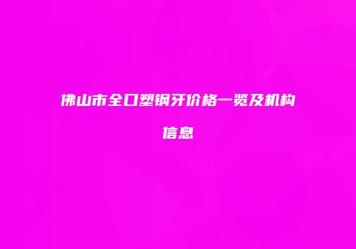 佛山市全口塑钢牙价格一览及机构信息