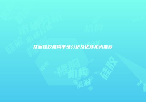 株洲硅胶隆胸市场分析及优质机构推荐
