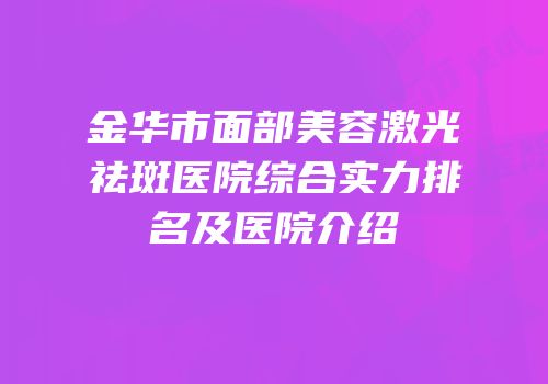 金华市面部美容激光祛斑医院综合实力排名及医院介绍