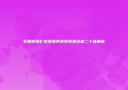全国额部扩张器鼻再造医院排名前二十强解析