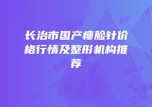 长治市国产瘦脸针价格行情及整形机构推荐