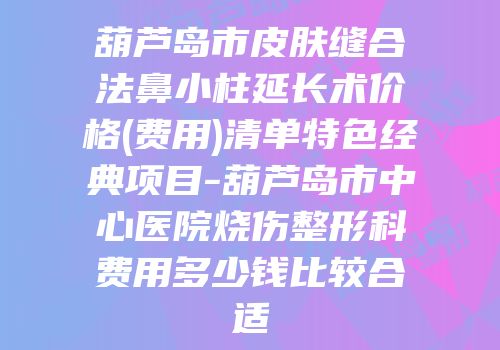 葫芦岛市皮肤缝合法鼻小柱延长术价格(费用)清单特色经典项目-葫芦岛市中心医院烧伤整形科费用多少钱比较合适