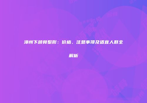 漳州下颌骨整形：价格、注意事项及适宜人群全解析