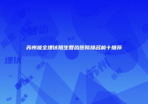 苏州拔全埋伏阻生智齿医院排名前十推荐