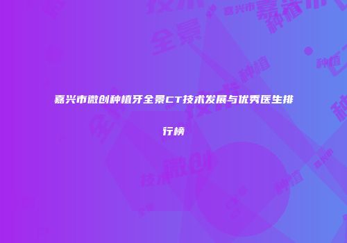 嘉兴市微创种植牙全景CT技术发展与优秀医生排行榜