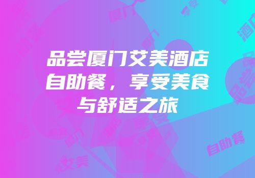 品尝厦门艾美酒店自助餐，享受美食与舒适之旅