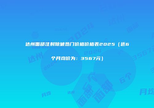 达州面部注射除皱热门价格价格表2025（近6个月均价为：3567元）