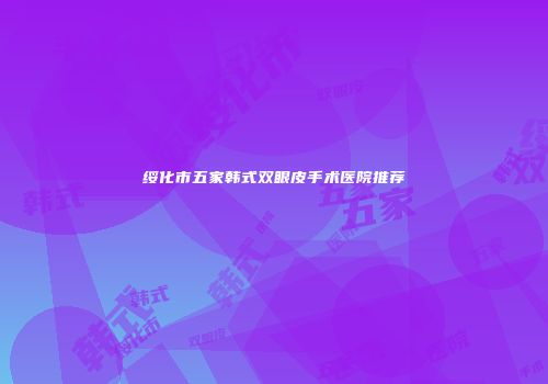 绥化市五家韩式双眼皮手术医院推荐