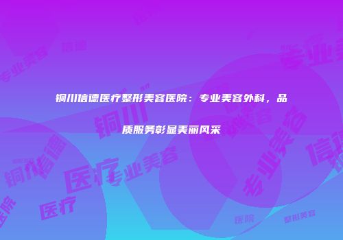 铜川信德医疗整形美容医院：专业美容外科，品质服务彰显美丽风采
