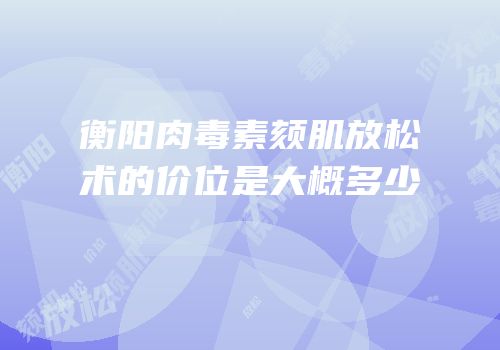 衡阳肉毒素颏肌放松术的价位是大概多少