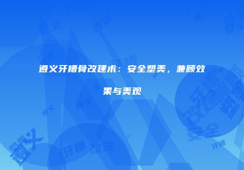 遵义牙槽骨改建术：安全塑美，兼顾效果与美观
