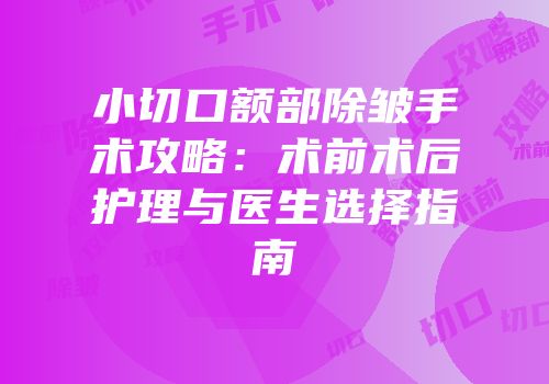 小切口额部除皱手术攻略：术前术后护理与医生选择指南