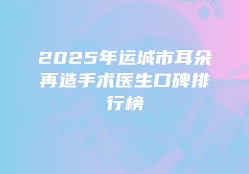 2025年运城市耳朵再造手术医生口碑排行榜