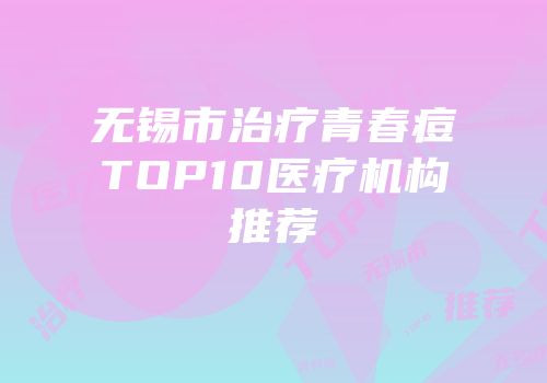 无锡市治疗青春痘TOP10医疗机构推荐