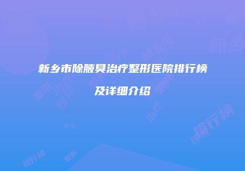 新乡市除腋臭治疗整形医院排行榜及详细介绍