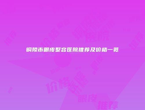 铜陵市眼皮整容医院推荐及价格一览