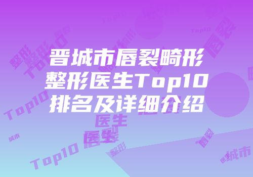 晋城市唇裂畸形整形医生Top10排名及详细介绍
