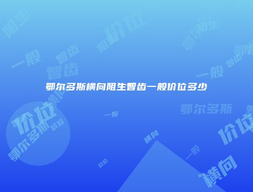 鄂尔多斯横向阻生智齿一般价位多少
