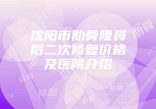 沈阳市肋骨隆鼻后二次修复价格及医院介绍