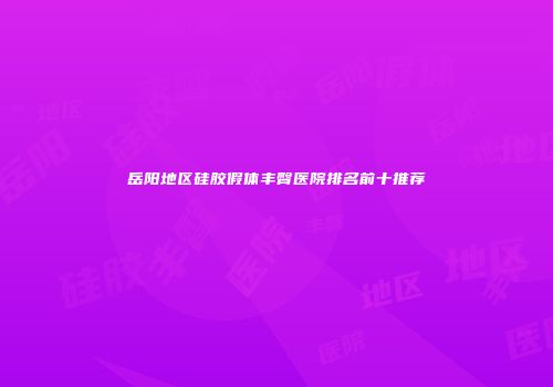 岳阳地区硅胶假体丰臀医院排名前十推荐