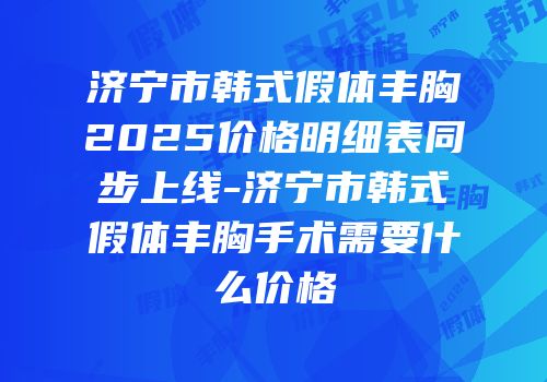 济宁市韩式假体丰胸2025价格明细表同步上线-济宁市韩式假体丰胸手术需要什么价格