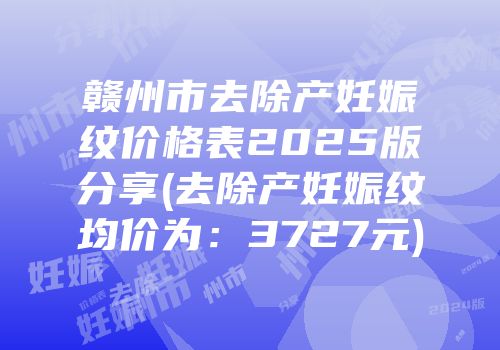 赣州市去除产妊娠纹价格表2025版分享(去除产妊娠纹均价为：3727元)