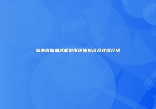 湖南省臀部减肥整形医生排名及详细介绍