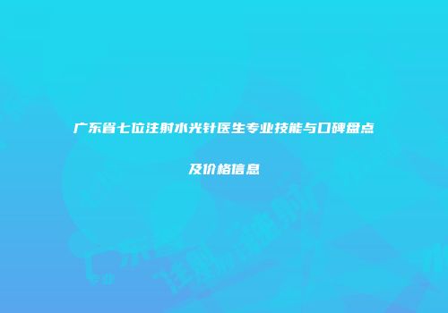 广东省七位注射水光针医生专业技能与口碑盘点及价格信息