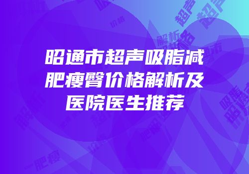 昭通市超声吸脂减肥瘦臀价格解析及医院医生推荐