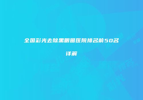 全国彩光去除黑眼圈医院排名前50名详解