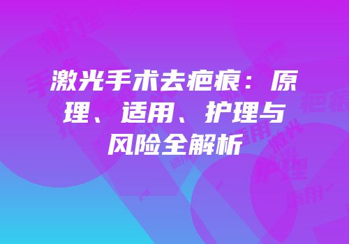 激光手术去疤痕：原理、适用、护理与风险全解析